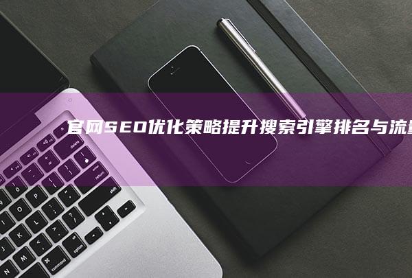 官网SEO优化策略：提升搜索引擎排名与流量获取