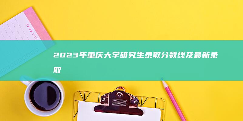 2023年重庆大学研究生录取分数线及最新录取趋势分析